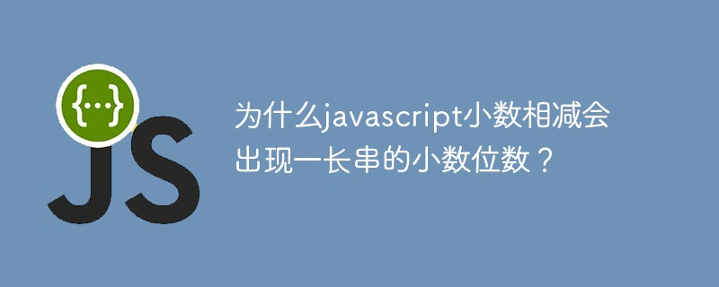 为什么Javascript小数相减会出现一长串的小数位数？插图